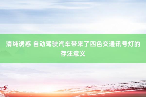 清纯诱惑 自动驾驶汽车带来了四色交通讯号灯的存注意义