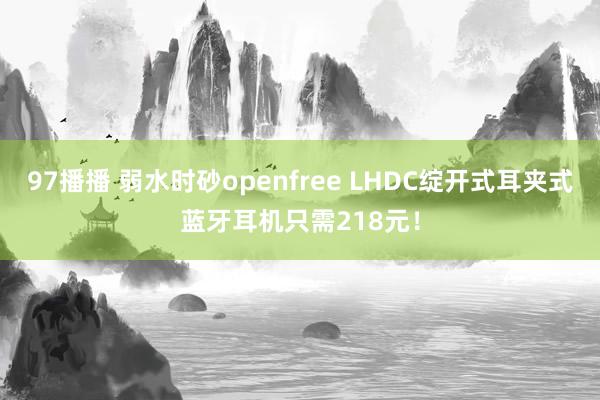 97播播 弱水时砂openfree LHDC绽开式耳夹式蓝牙耳机只需218元!