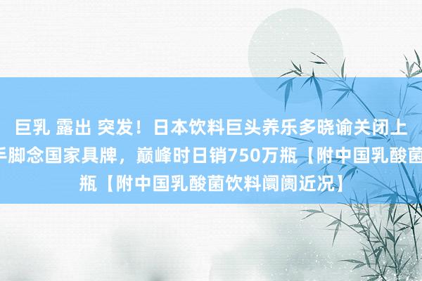 巨乳 露出 突发!日本饮料巨头养乐多晓谕关闭上海工场,曾被手脚念国家具牌,巅峰时日销750万瓶【附中国乳酸菌饮料阛阓近况】