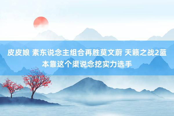 皮皮娘 素东说念主组合再胜莫文蔚 天籁之战2蓝本靠这个渠说念挖实力选手