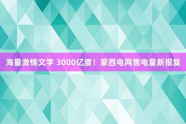 海量激情文学 3000亿度！蒙西电网售电量新报复