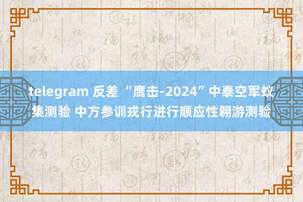 telegram 反差 “鹰击-2024”中泰空军蚁集测验 中方参训戎行进行顺应性翱游测验