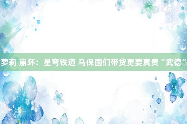 萝莉 崩坏：星穹铁道 马保国们带货更要真贵“武德”