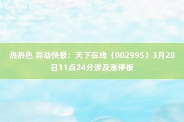 热热色 异动快报：天下在线（002995）3月28日11点24分涉及涨停板