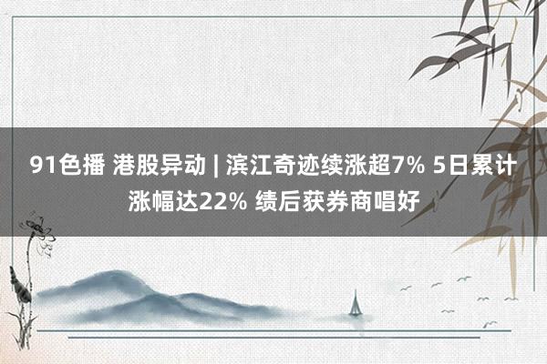 91色播 港股异动 | 滨江奇迹续涨超7% 5日累计涨幅达22% 绩后获券商唱好