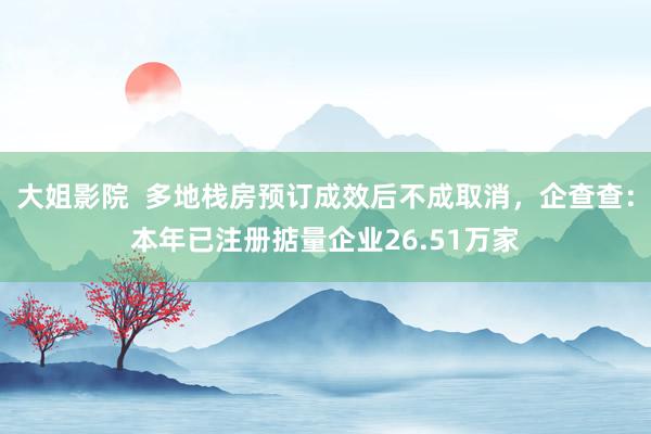 大姐影院  多地栈房预订成效后不成取消，企查查：本年已注册掂量企业26.51万家