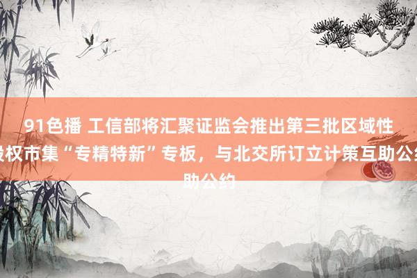 91色播 工信部将汇聚证监会推出第三批区域性股权市集“专精特新”专板，与北交所订立计策互助公约