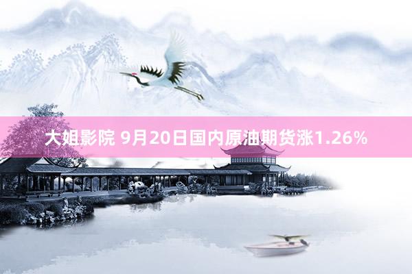 大姐影院 9月20日国内原油期货涨1.26%