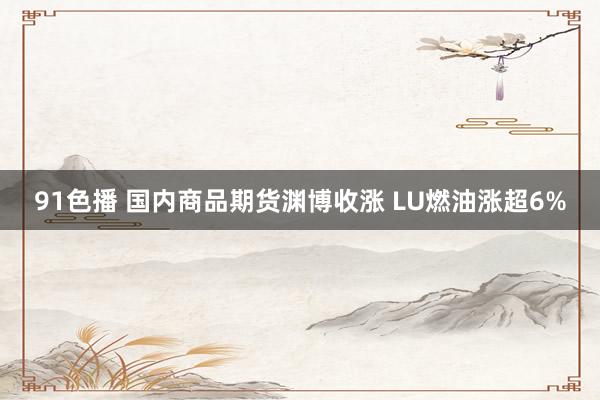 91色播 国内商品期货渊博收涨 LU燃油涨超6%