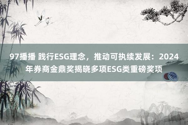 97播播 践行ESG理念，推动可执续发展：2024年券商金鼎奖揭晓多项ESG类重磅奖项