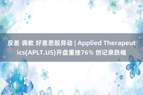 反差 调教 好意思股异动 | Applied Therapeutics(APLT.US)开盘重挫76% 创记录跌幅