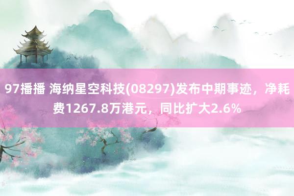 97播播 海纳星空科技(08297)发布中期事迹，净耗费1267.8万港元，同比扩大2.6%
