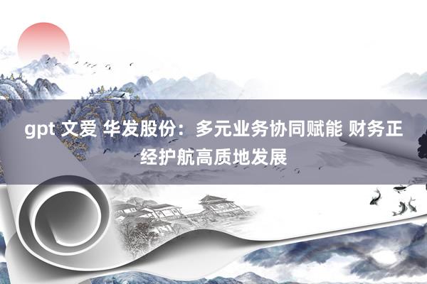 gpt 文爱 华发股份：多元业务协同赋能 财务正经护航高质地发展