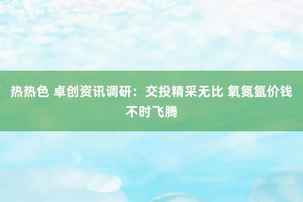 热热色 卓创资讯调研：交投精采无比 氧氮氩价钱不时飞腾