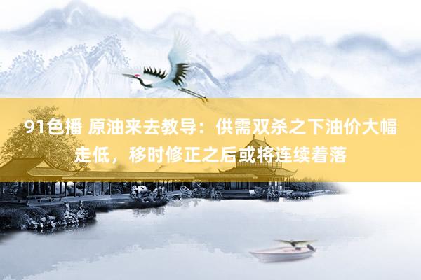 91色播 原油来去教导：供需双杀之下油价大幅走低，移时修正之后或将连续着落