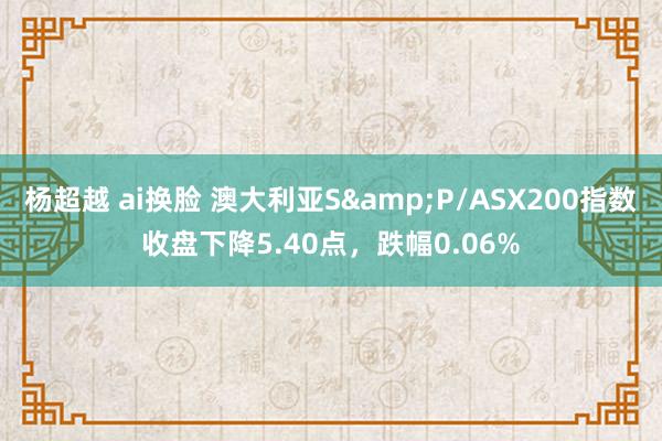 杨超越 ai换脸 澳大利亚S&P/ASX200指数收盘下降5.40点，跌幅0.06%