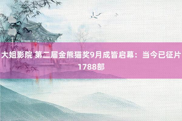 大姐影院 第二届金熊猫奖9月成皆启幕：当今已征片1788部